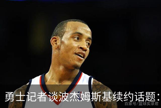 勇士记者谈波杰姆斯基续约话题：他的风格让其价值难以被准确评估