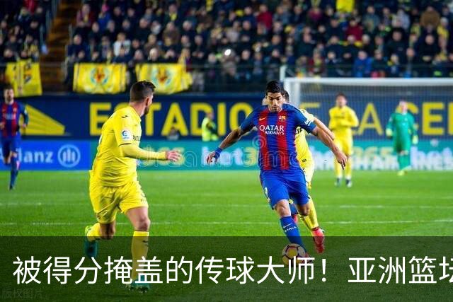 被得分掩盖的传球大师！亚洲篮坛30年，都出不了姚明这样会的中锋